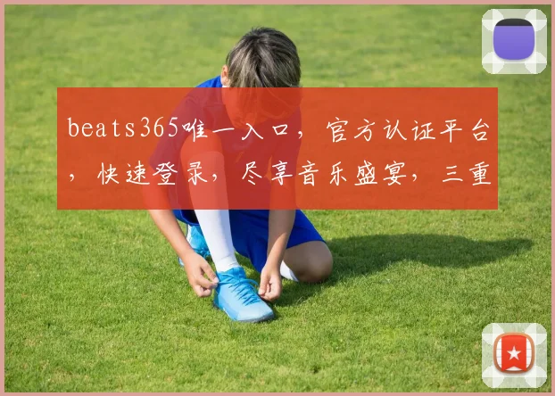 beats365唯一入口，官方认证平台，快速登录，尽享音乐盛宴，三重惊喜等你来