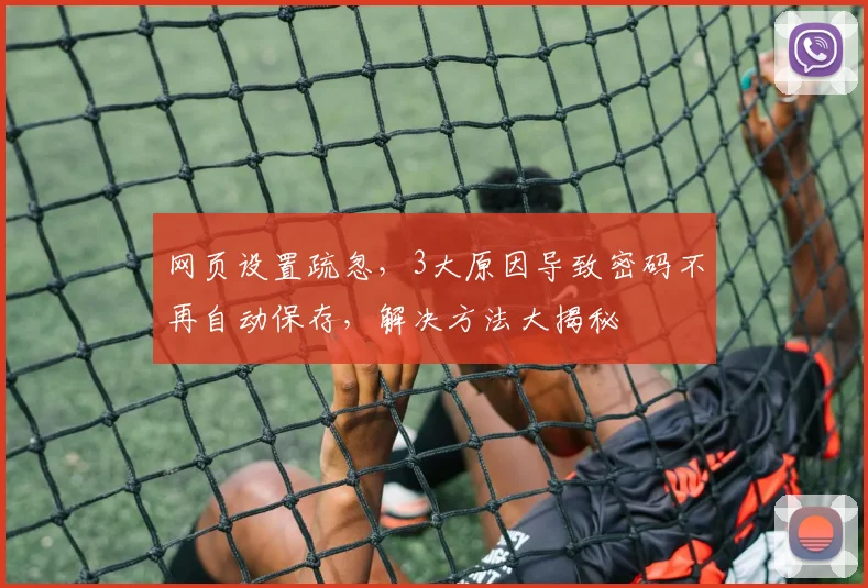 网页设置疏忽，3大原因导致密码不再自动保存，解决方法大揭秘