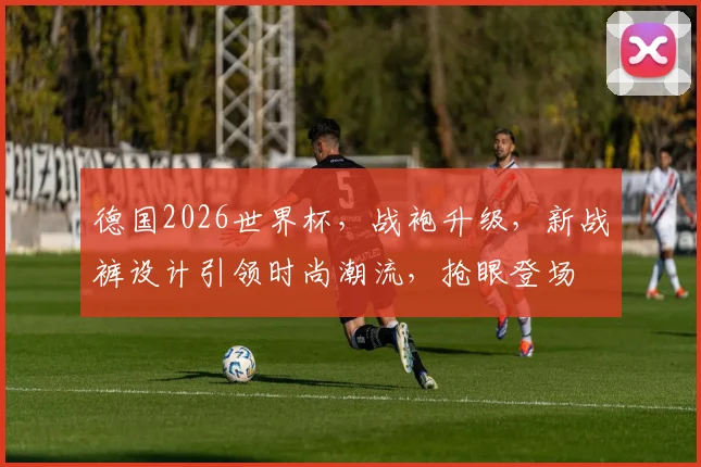 德国2026世界杯，战袍升级，新战裤设计引领时尚潮流，抢眼登场