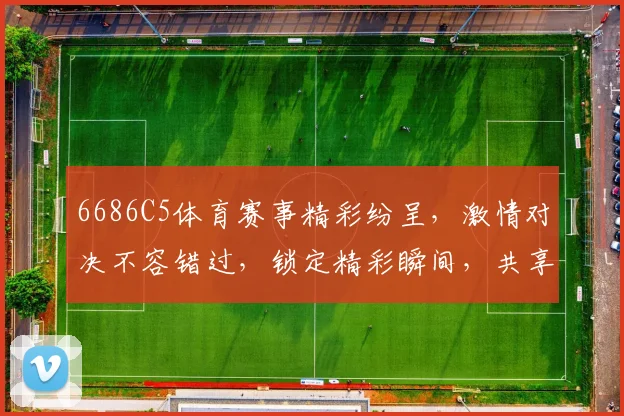 6686C5体育赛事精彩纷呈，激情对决不容错过，锁定精彩瞬间，共享运动盛宴
