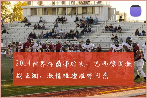 2014世界杯巅峰对决，巴西德国激战正酣，激情碰撞谁将问鼎