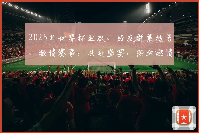 2026年世界杯狂欢，好友群集结号，激情赛事，共赴盛宴，热血燃情