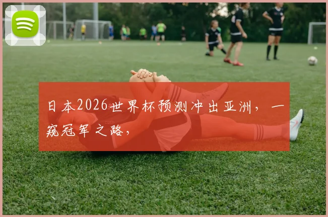 日本2026世界杯预测冲出亚洲，一窥冠军之路，