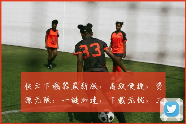 快云下载器最新版，高效便捷，资源无限，一键加速，下载无忧，三重保障，体验升级，必看攻略